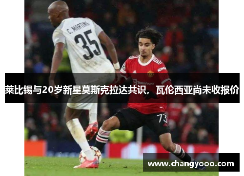 莱比锡与20岁新星莫斯克拉达共识，瓦伦西亚尚未收报价