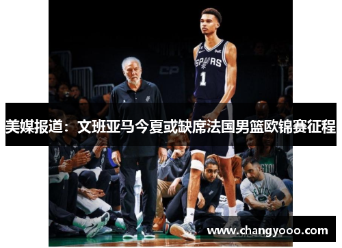 美媒报道：文班亚马今夏或缺席法国男篮欧锦赛征程